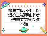 松原二级水利工程造价工程师证书考下来需要花多久难不难