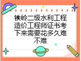 铁岭二级水利工程造价工程师证书考下来需要花多久难不难
