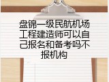 盘锦一级民航机场工程建造师可以自己报名和备考吗不报机构