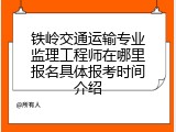 铁岭交通运输专业监理工程师在哪里报名具体报考时间介绍