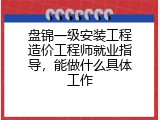 盘锦一级安装工程造价工程师就业指导，能做什么具体工作
