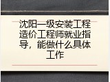 沈阳一级安装工程造价工程师就业指导，能做什么具体工作