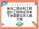 长治二级水利工程造价工程师证书考下来需要花多久难不难