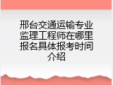 邢台交通运输专业监理工程师在哪里报名具体报考时间介绍