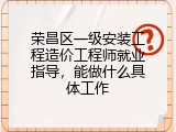 荣昌区一级安装工程造价工程师就业指导，能做什么具体工作