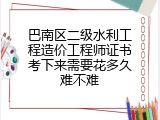 巴南区二级水利工程造价工程师证书考下来需要花多久难不难
