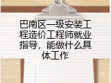 巴南区一级安装工程造价工程师就业指导，能做什么具体工作