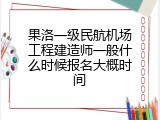 果洛一级民航机场工程建造师一般什么时候报名大概时间