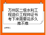 万州区二级水利工程造价工程师证书考下来需要花多久难不难