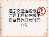 遂宁交通运输专业监理工程师在哪里报名具体报考时间介绍
