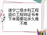 遂宁二级水利工程造价工程师证书考下来需要花多久难不难