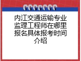 内江交通运输专业监理工程师在哪里报名具体报考时间介绍