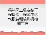 杨浦区二级安装工程造价工程师考试代报名和培训机构哪里有