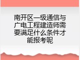 南开区一级通信与广电工程建造师需要满足什么条件才能报考呢