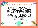 大兴区一级水利工程造价工程师通过率高吗，主要失分点在哪