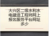 大兴区二级水利水电建造工程师网上报名服务平台网址多少