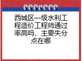 西城区一级水利工程造价工程师通过率高吗，主要失分点在哪