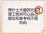 喀什土木建筑总监理工程师可以自己报名和备考吗不报机构