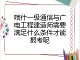 喀什一级通信与广电工程建造师需要满足什么条件才能报考呢