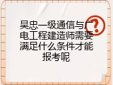 吴忠一级通信与广电工程建造师需要满足什么条件才能报考呢