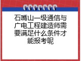 石嘴山一级通信与广电工程建造师需要满足什么条件才能报考呢