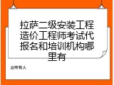 拉萨二级安装工程造价工程师考试代报名和培训机构哪里有