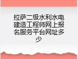 拉萨二级水利水电建造工程师网上报名服务平台网址多少