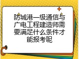 防城港一级通信与广电工程建造师需要满足什么条件才能报考呢