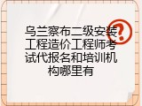 乌兰察布二级安装工程造价工程师考试代报名和培训机构哪里有