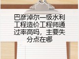 巴彦淖尔一级水利工程造价工程师通过率高吗，主要失分点在哪