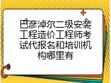 巴彦淖尔二级安装工程造价工程师考试代报名和培训机构哪里有
