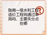 陇南一级水利工程造价工程师通过率高吗，主要失分点在哪
