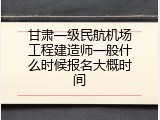 甘肃一级民航机场工程建造师一般什么时候报名大概时间