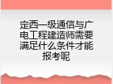 定西一级通信与广电工程建造师需要满足什么条件才能报考呢