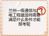 兰州一级通信与广电工程建造师需要满足什么条件才能报考呢