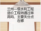 兰州一级水利工程造价工程师通过率高吗，主要失分点在哪