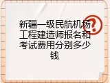 新疆一级民航机场工程建造师报名和考试费用分别多少钱
