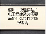 铜川一级通信与广电工程建造师需要满足什么条件才能报考呢