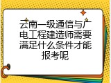 云南一级通信与广电工程建造师需要满足什么条件才能报考呢