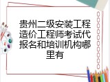 贵州二级安装工程造价工程师考试代报名和培训机构哪里有