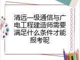 清远一级通信与广电工程建造师需要满足什么条件才能报考呢