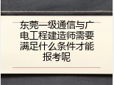 东莞一级通信与广电工程建造师需要满足什么条件才能报考呢