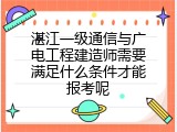 湛江一级通信与广电工程建造师需要满足什么条件才能报考呢