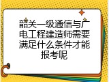 韶关一级通信与广电工程建造师需要满足什么条件才能报考呢