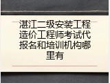 湛江二级安装工程造价工程师考试代报名和培训机构哪里有