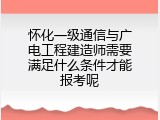 怀化一级通信与广电工程建造师需要满足什么条件才能报考呢