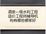 酒泉一级水利工程造价工程师辅导机构有哪些哪家好