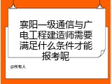 襄阳一级通信与广电工程建造师需要满足什么条件才能报考呢