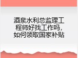 酒泉水利总监理工程师好找工作吗，如何领取国家补贴