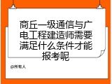 商丘一级通信与广电工程建造师需要满足什么条件才能报考呢
